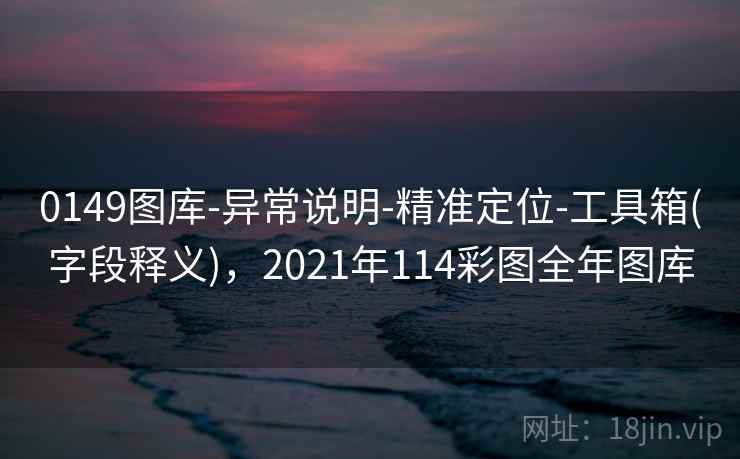 0149图库-异常说明-精准定位-工具箱(字段释义),2021年114彩图全年图库 0149图库-异常说明-精准定位-工具箱(字段释义),2021年114彩图全年图库