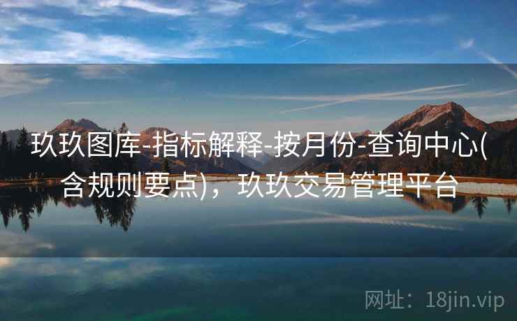 玖玖图库-指标解释-按月份-查询中心(含规则要点),玖玖交易管理平台 玖玖图库-指标解释-按月份-查询中心(含规则要点),玖玖交易管理平台