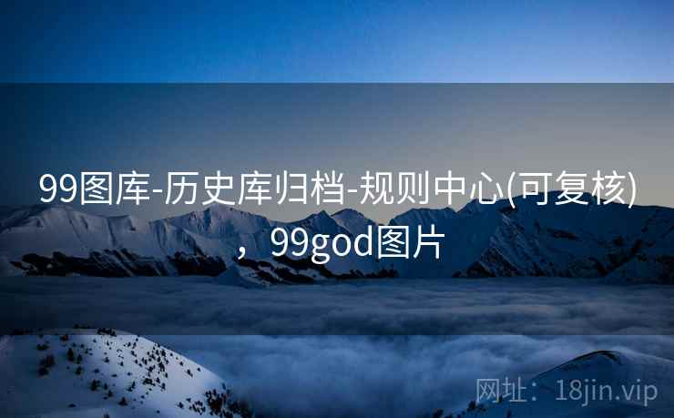 99图库-历史库归档-规则中心(可复核)，99god图片